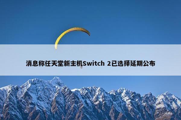 消息称任天堂新主机Switch 2已选择延期公布