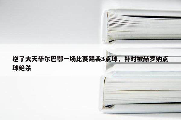 逆了大天毕尔巴鄂一场比赛踢丢3点球，补时被赫罗纳点球绝杀