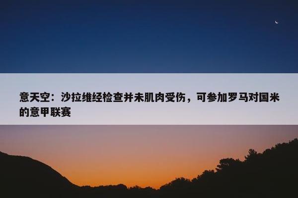 意天空：沙拉维经检查并未肌肉受伤，可参加罗马对国米的意甲联赛