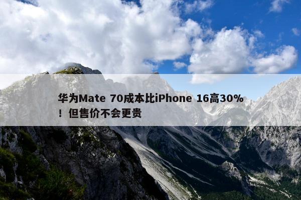 华为Mate 70成本比iPhone 16高30%！但售价不会更贵