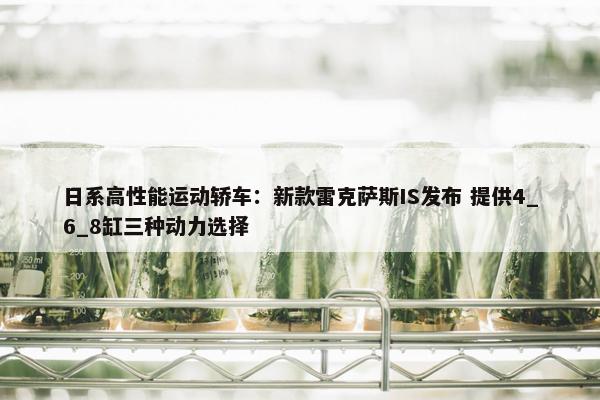 日系高性能运动轿车：新款雷克萨斯IS发布 提供4_6_8缸三种动力选择