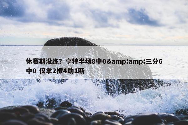 休赛期没练？亨特半场8中0&amp;三分6中0 仅拿2板4助1断