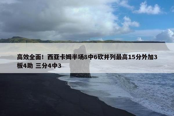 高效全面！西亚卡姆半场8中6砍并列最高15分外加3板4助 三分4中3