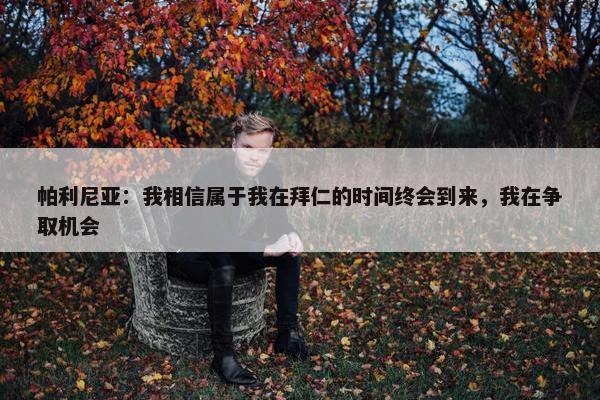 帕利尼亚：我相信属于我在拜仁的时间终会到来，我在争取机会