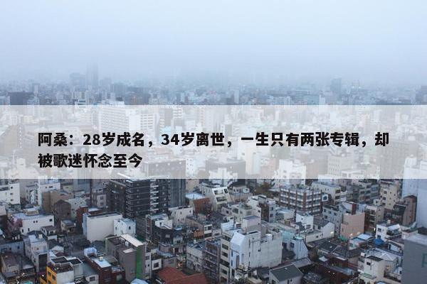 阿桑：28岁成名，34岁离世，一生只有两张专辑，却被歌迷怀念至今