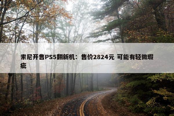 索尼开售PS5翻新机：售价2824元 可能有轻微瑕疵