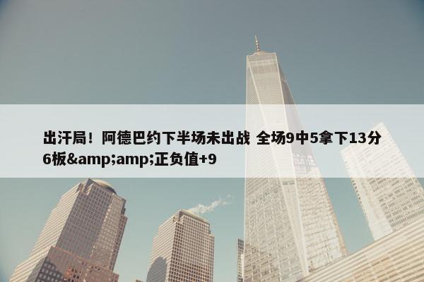 出汗局！阿德巴约下半场未出战 全场9中5拿下13分6板&amp;正负值+9