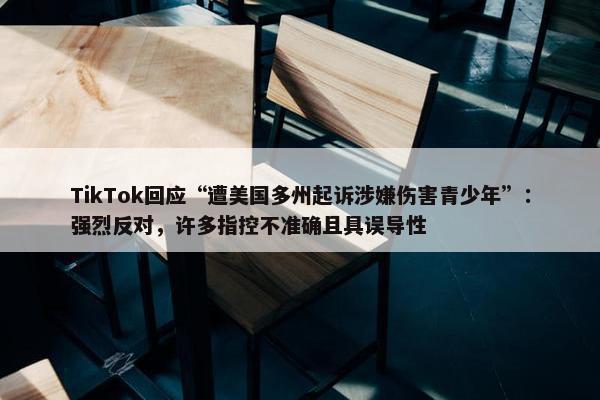 TikTok回应“遭美国多州起诉涉嫌伤害青少年”：强烈反对，许多指控不准确且具误导性