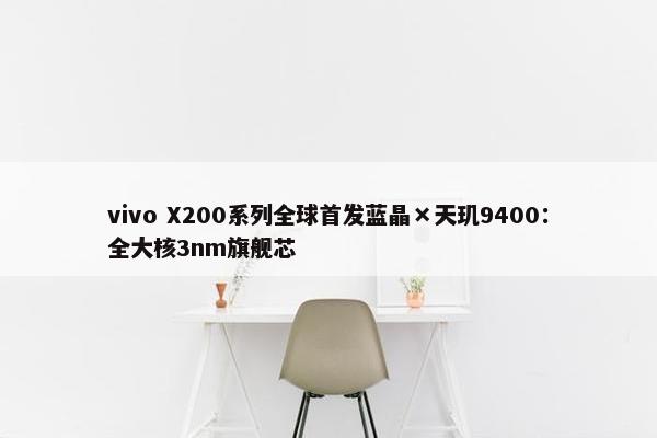 vivo X200系列全球首发蓝晶×天玑9400：全大核3nm旗舰芯