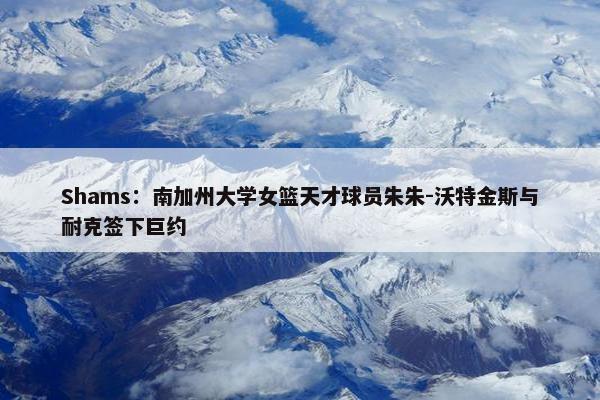 Shams：南加州大学女篮天才球员朱朱-沃特金斯与耐克签下巨约