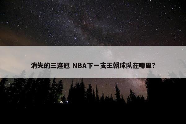 消失的三连冠 NBA下一支王朝球队在哪里？