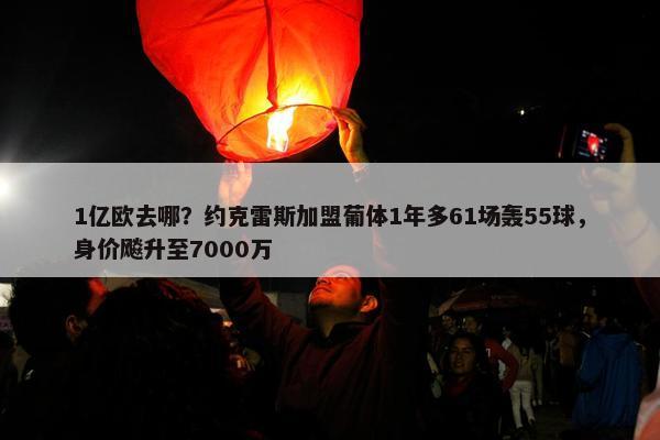 1亿欧去哪？约克雷斯加盟葡体1年多61场轰55球，身价飚升至7000万