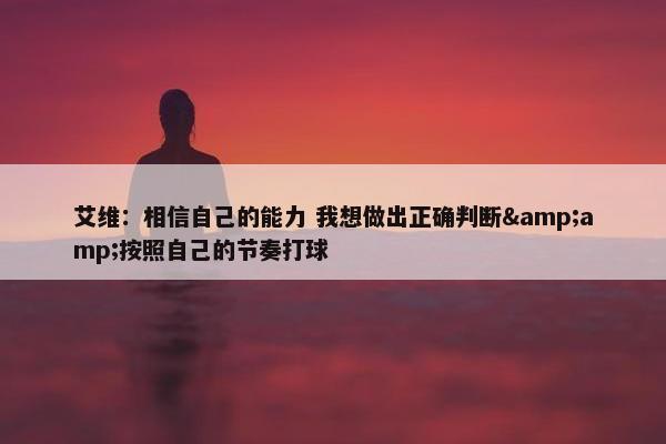 艾维：相信自己的能力 我想做出正确判断&amp;按照自己的节奏打球