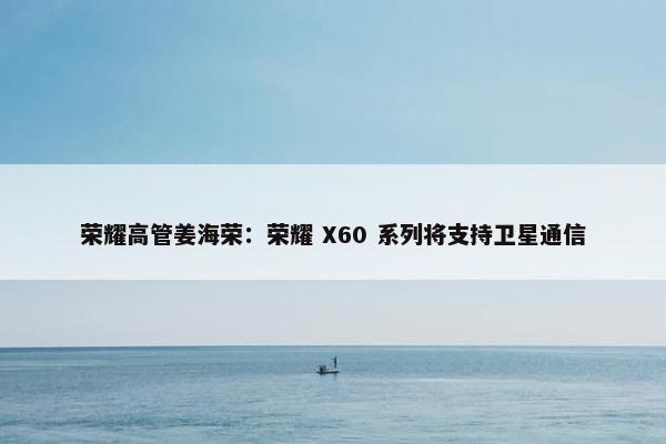 荣耀高管姜海荣：荣耀 X60 系列将支持卫星通信