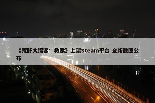 《荒野大镖客：救赎》上架Steam平台 全新截图公布