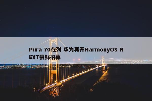 Pura 70在列 华为再开HarmonyOS NEXT尝鲜招募