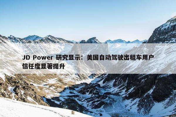 JD Power 研究显示：美国自动驾驶出租车用户信任度显著提升