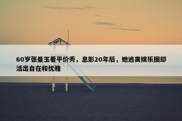 60岁张曼玉看平价秀，息影20年后，她逃离娱乐圈却活出自在和优雅