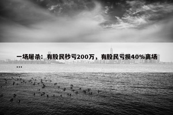 一场屠杀：有股民秒亏200万，有股民亏损40%离场...