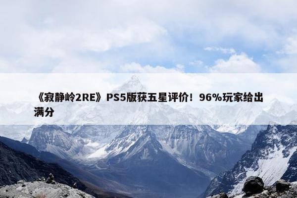 《寂静岭2RE》PS5版获五星评价！96%玩家给出满分