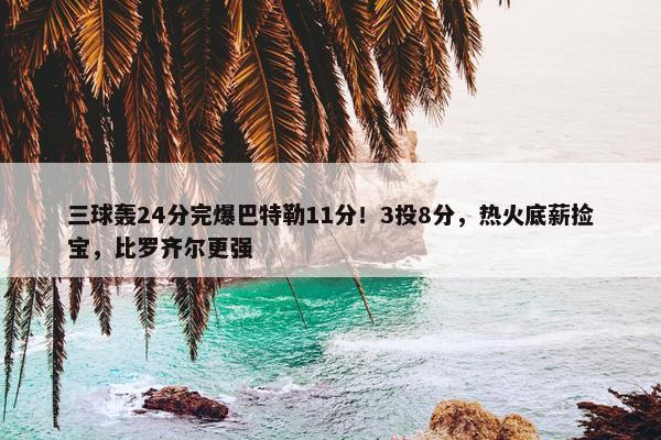 三球轰24分完爆巴特勒11分！3投8分，热火底薪捡宝，比罗齐尔更强