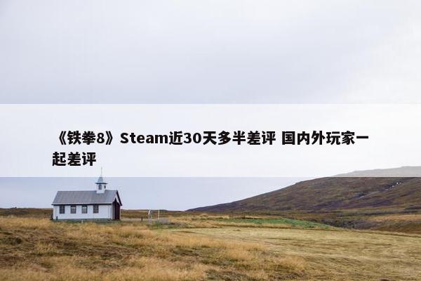 《铁拳8》Steam近30天多半差评 国内外玩家一起差评