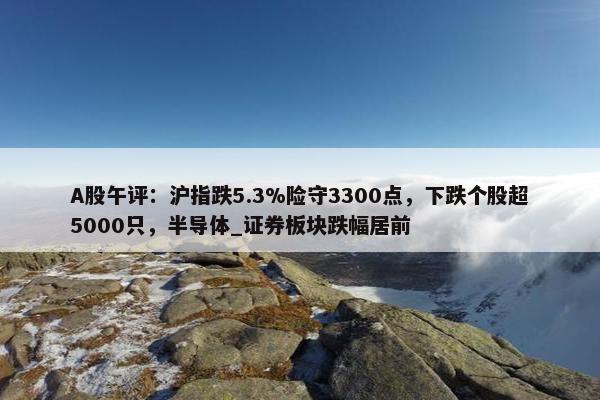 A股午评：沪指跌5.3%险守3300点，下跌个股超5000只，半导体_证券板块跌幅居前