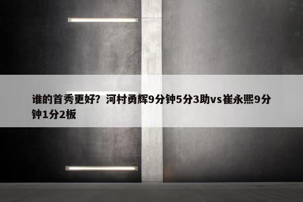 谁的首秀更好？河村勇辉9分钟5分3助vs崔永熙9分钟1分2板