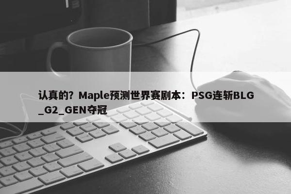 认真的？Maple预测世界赛剧本：PSG连斩BLG_G2_GEN夺冠