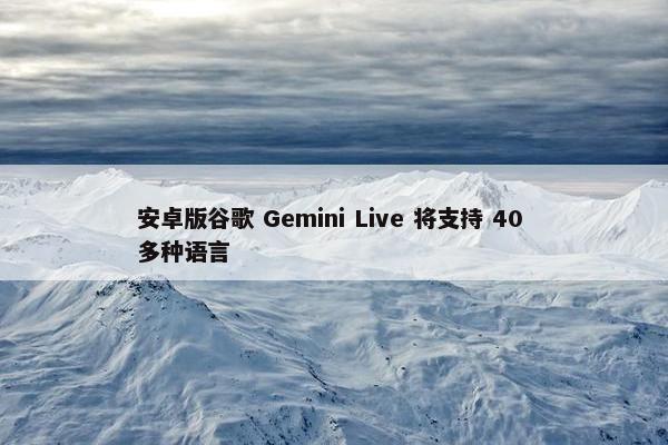 安卓版谷歌 Gemini Live 将支持 40 多种语言