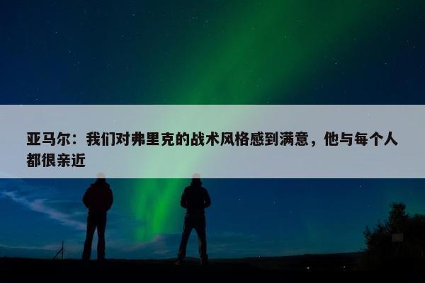 亚马尔：我们对弗里克的战术风格感到满意，他与每个人都很亲近