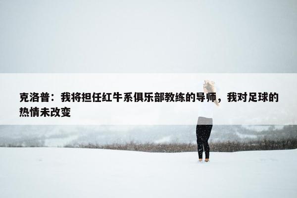 克洛普：我将担任红牛系俱乐部教练的导师，我对足球的热情未改变