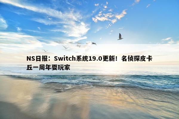 NS日报：Switch系统19.0更新！名侦探皮卡丘一周年耍玩家