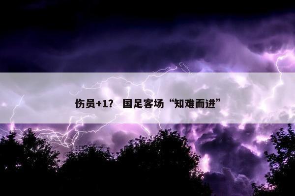 伤员+1？ 国足客场“知难而进”