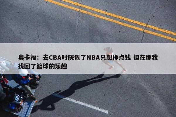 奥卡福：去CBA时厌倦了NBA只想挣点钱 但在那我找回了篮球的乐趣