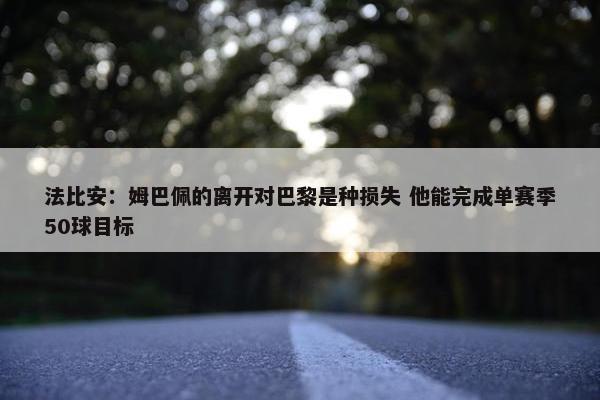 法比安：姆巴佩的离开对巴黎是种损失 他能完成单赛季50球目标