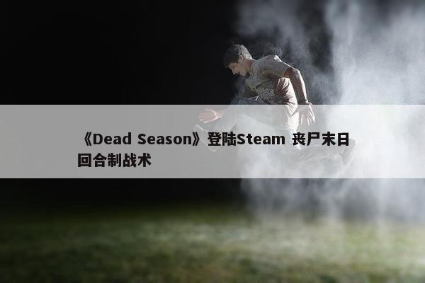 《Dead Season》登陆Steam 丧尸末日回合制战术