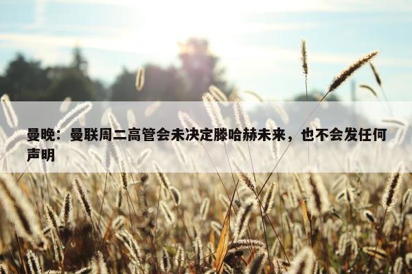 曼晚：曼联周二高管会未决定滕哈赫未来，也不会发任何声明