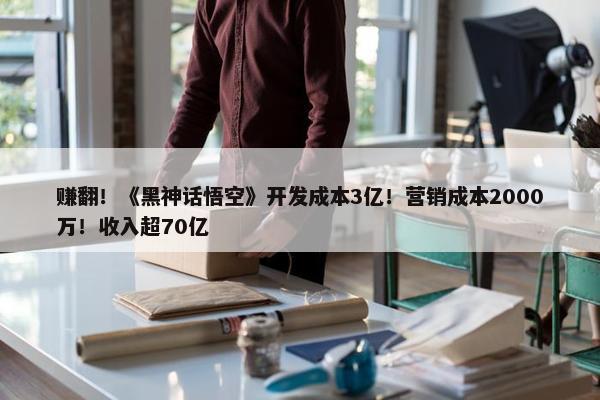 赚翻！《黑神话悟空》开发成本3亿！营销成本2000万！收入超70亿