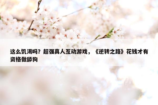 这么饥渴吗？超强真人互动游戏，《逆转之路》花钱才有资格做舔狗