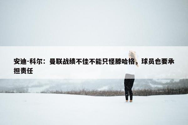 安迪-科尔：曼联战绩不佳不能只怪滕哈格，球员也要承担责任