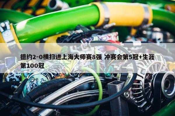 德约2-0横扫进上海大师赛8强 冲赛会第5冠+生涯第100冠