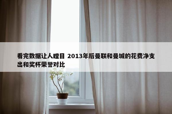 看完数据让人瞠目 2013年后曼联和曼城的花费净支出和奖杯荣誉对比