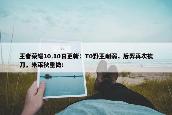 王者荣耀10.10日更新：T0野王削弱，后羿再次挨刀，米莱狄重做！