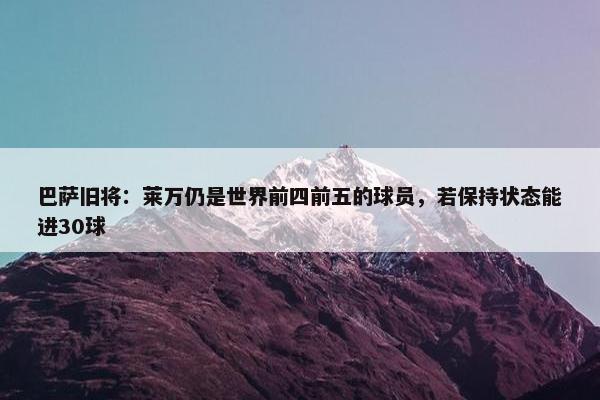 巴萨旧将：莱万仍是世界前四前五的球员，若保持状态能进30球