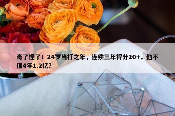 奇了怪了！24岁当打之年，连续三年得分20+，他不值4年1.2亿？