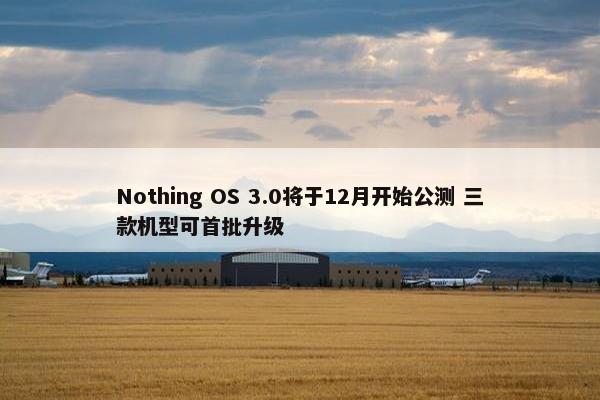 Nothing OS 3.0将于12月开始公测 三款机型可首批升级