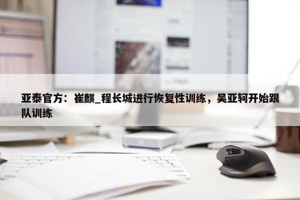 亚泰官方：崔麒_程长城进行恢复性训练，吴亚轲开始跟队训练