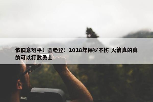 依旧意难平！圆脸登：2018年保罗不伤 火箭真的真的可以打败勇士