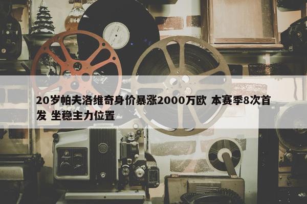 20岁帕夫洛维奇身价暴涨2000万欧 本赛季8次首发 坐稳主力位置